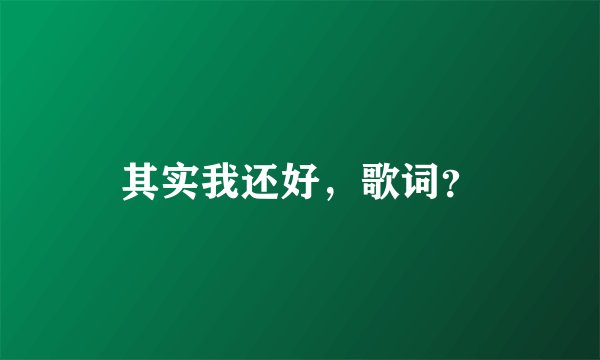其实我还好,歌词?