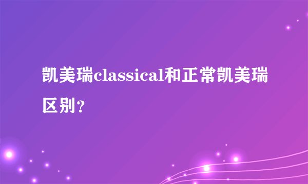 凯美瑞classical和正常凯美瑞区别？