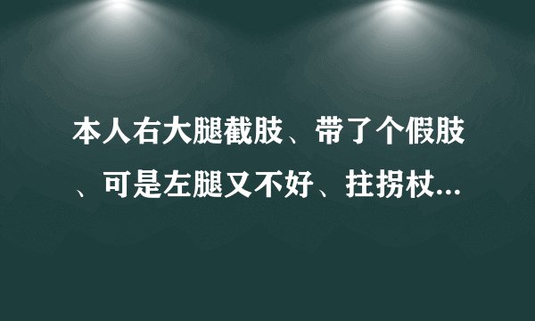 本人右大腿截肢、带了个假肢、可是左腿又不好、拄拐杖...
