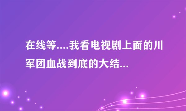 在线等....我看电视剧上面的川军团血战到底的大结局和百度百科介绍的不一样？？？？？？？？？？？？？？