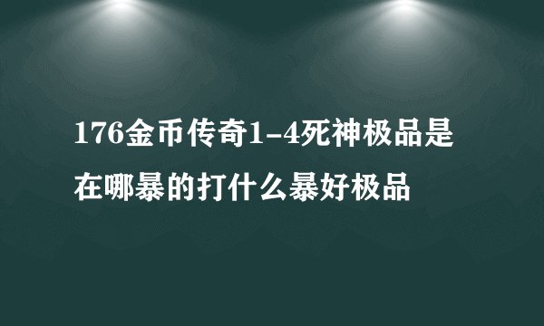 176金币传奇1-4死神极品是在哪暴的打什么暴好极品