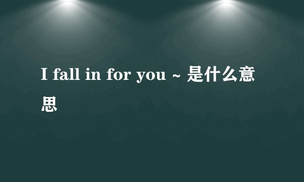 I fall in for you ~ 是什么意思