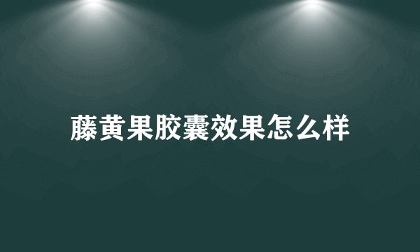 藤黄果胶囊效果怎么样