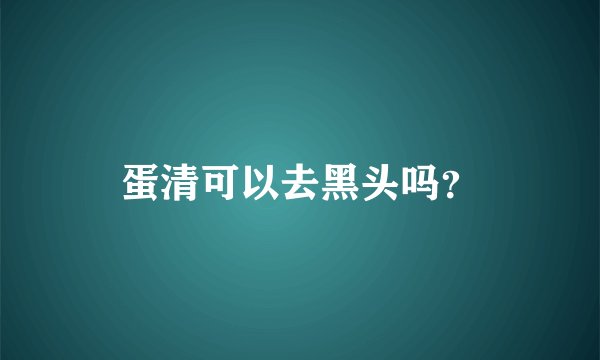 蛋清可以去黑头吗？