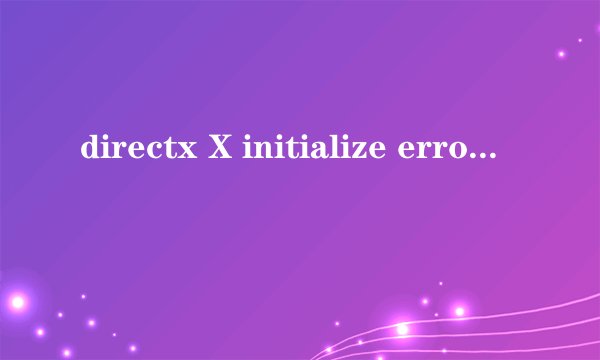 directx X initialize error是什么意思？