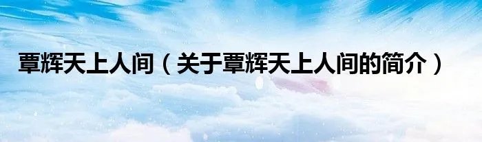 覃辉天上人间（关于覃辉天上人间的简介）
