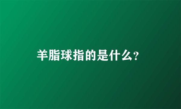 羊脂球指的是什么？