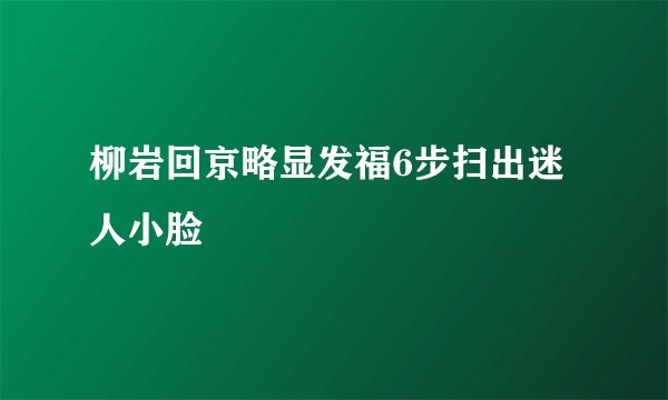 柳岩回京略显发福6步扫出迷人小脸