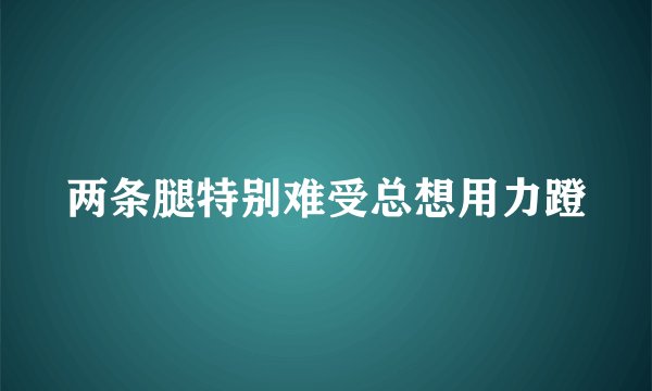 两条腿特别难受总想用力蹬