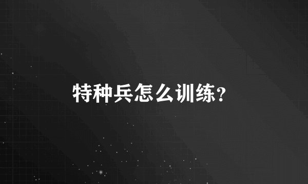 特种兵怎么训练？