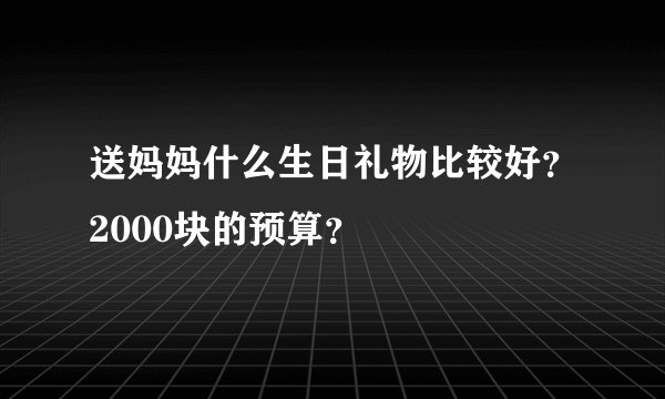 送妈妈什么生日礼物比较好？2000块的预算？