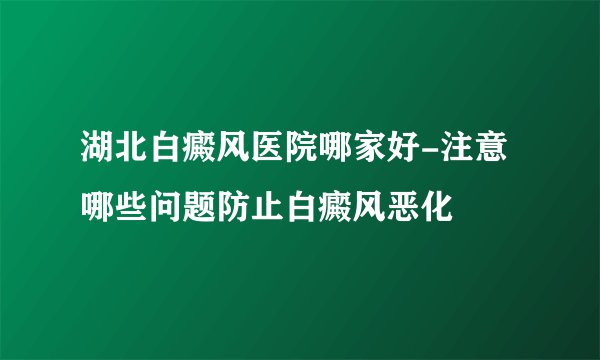 湖北白癜风医院哪家好-注意哪些问题防止白癜风恶化