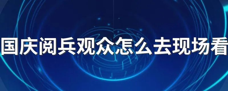 国庆阅兵观众怎么去现场看 你属于这些人吗