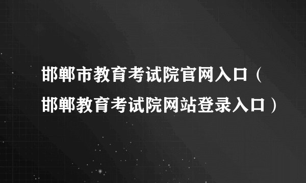 邯郸市教育考试院官网入口（邯郸教育考试院网站登录入口）