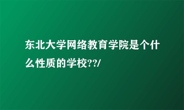 东北大学网络教育学院是个什么性质的学校??/