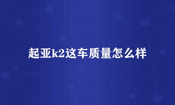 起亚k2这车质量怎么样