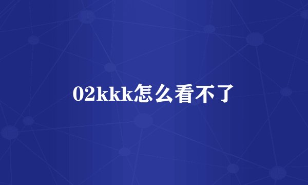 02kkk怎么看不了