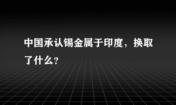 中国承认锡金属于印度，换取了什么？