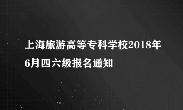 上海旅游高等专科学校2018年6月四六级报名通知