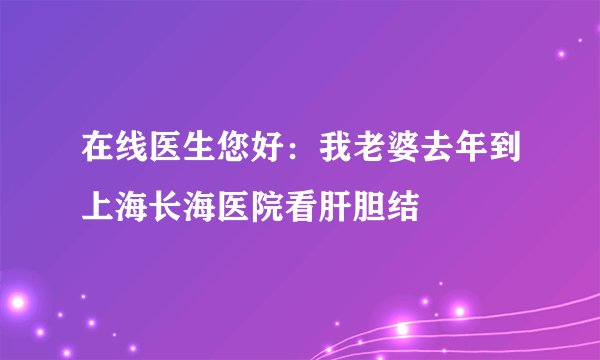 在线医生您好：我老婆去年到上海长海医院看肝胆结