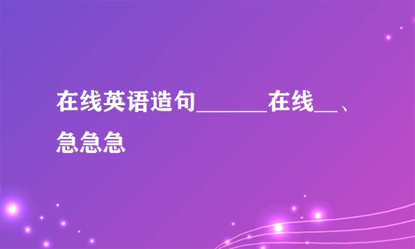 在线英语造句______在线__、急急急