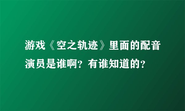 游戏《空之轨迹》里面的配音演员是谁啊？有谁知道的？