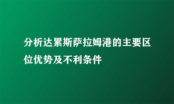 分析达累斯萨拉姆港的主要区位优势及不利条件