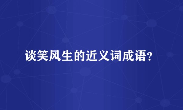 谈笑风生的近义词成语？
