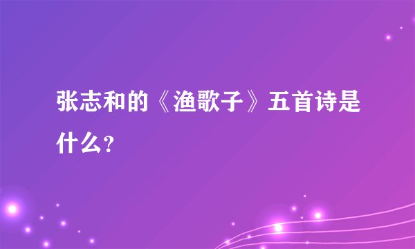 张志和的《渔歌子》五首诗是什么？