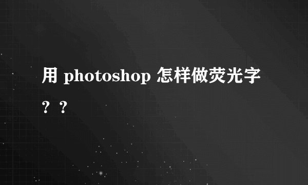 用 photoshop 怎样做荧光字？？
