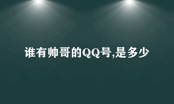 谁有帅哥的QQ号,是多少