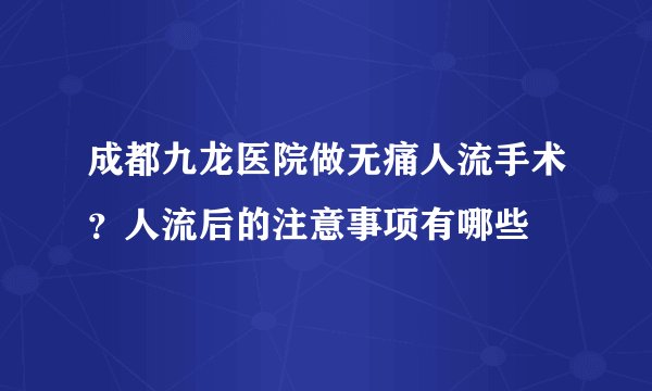成都九龙医院做无痛人流手术?人流后的注意事项有哪些