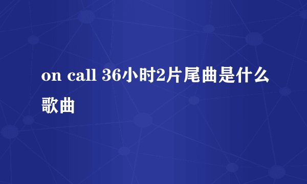 on call 36小时2片尾曲是什么歌曲