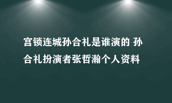 宫锁连城孙合礼是谁演的 孙合礼扮演者张哲瀚个人资料