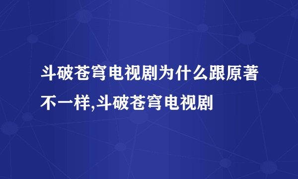 斗破苍穹电视剧为什么跟原著不一样,斗破苍穹电视剧