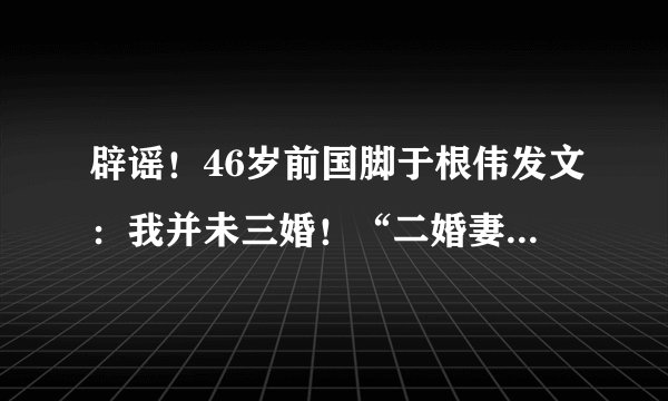 辟谣！46岁前国脚于根伟发文：我并未三婚！“二婚妻子”子虚乌有