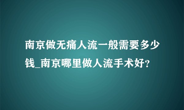 南京做无痛人流一般需要多少钱_南京哪里做人流手术好？