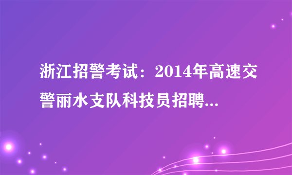 浙江招警考试：2014年高速交警丽水支队科技员招聘1人公告