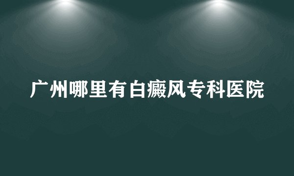 广州哪里有白癜风专科医院