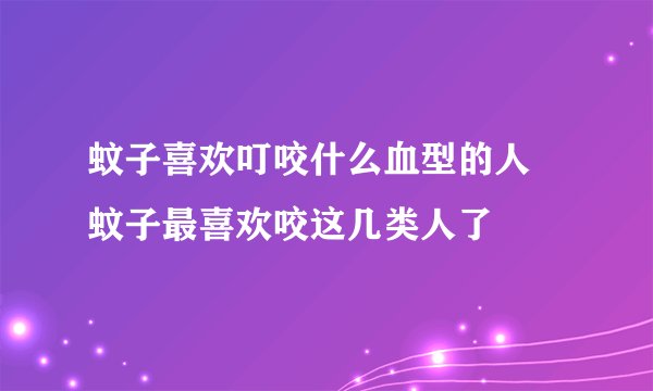 蚊子喜欢叮咬什么血型的人 蚊子最喜欢咬这几类人了