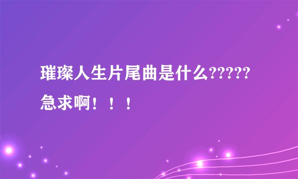 璀璨人生片尾曲是什么?????急求啊！！！