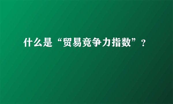 什么是“贸易竞争力指数”？