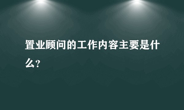 置业顾问的工作内容主要是什么？