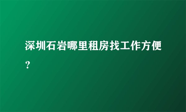 深圳石岩哪里租房找工作方便？
