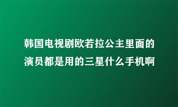 韩国电视剧欧若拉公主里面的演员都是用的三星什么手机啊
