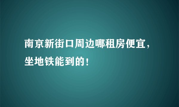 南京新街口周边哪租房便宜，坐地铁能到的！