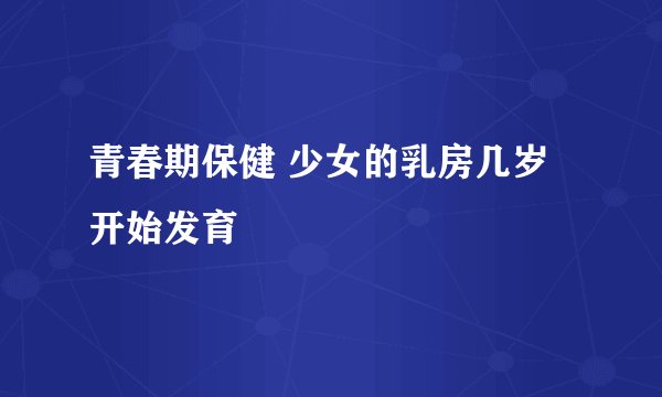青春期保健 少女的乳房几岁开始发育