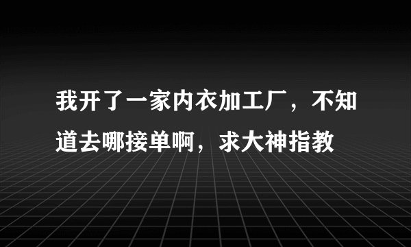 我开了一家内衣加工厂，不知道去哪接单啊，求大神指教