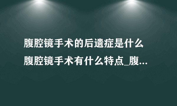 腹腔镜手术的后遗症是什么 腹腔镜手术有什么特点_腹腔镜手术后有什么遗症