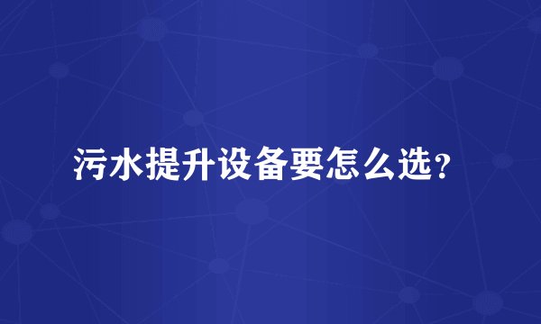 污水提升设备要怎么选？